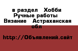  в раздел : Хобби. Ручные работы » Вязание . Астраханская обл.